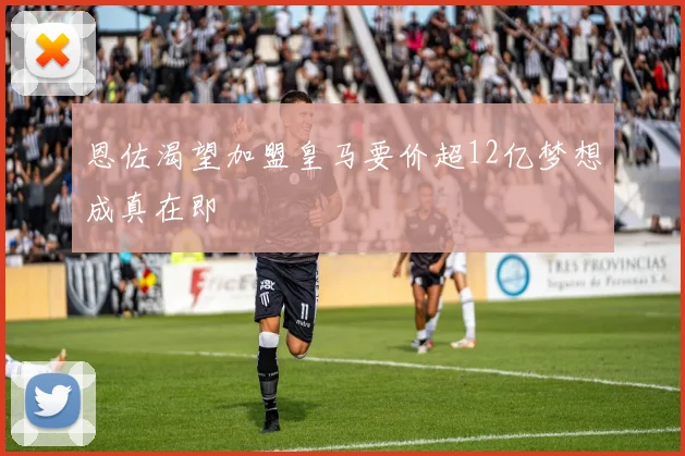 恩佐渴望加盟皇马要价超12亿梦想成真在即