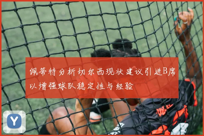 佩蒂特分析切尔西现状建议引进B席以增强球队稳定性与经验