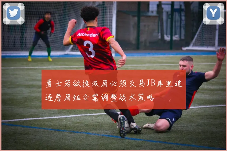 勇士若欲换浓眉必须交易JB库里追逐詹眉组合需调整战术策略