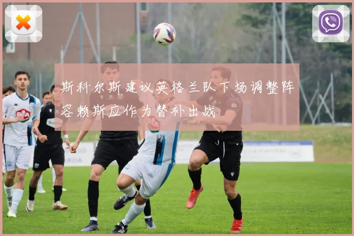 斯科尔斯建议英格兰队下场调整阵容赖斯应作为替补出战
