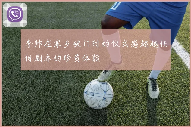 李帅在家乡破门时的仪式感超越任何剧本的珍贵体验