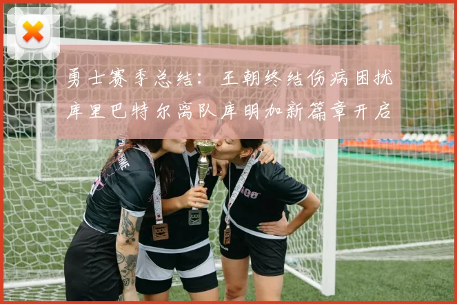 勇士赛季总结：王朝终结伤病困扰库里巴特尔离队库明加新篇章开启