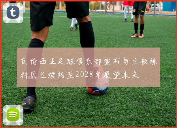 瓦伦西亚足球俱乐部宣布与主教练科贝兰续约至2028年展望未来