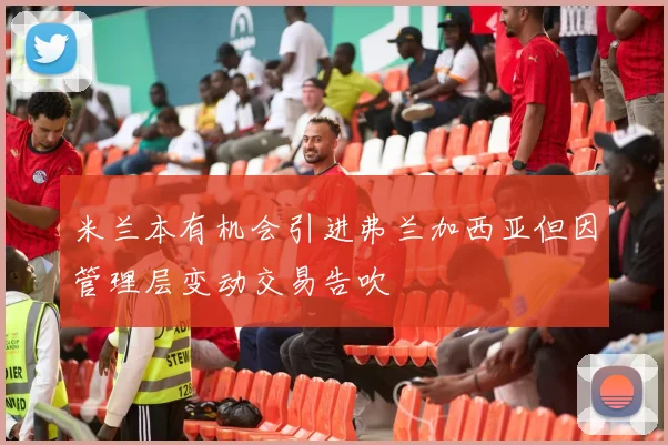 米兰本有机会引进弗兰加西亚但因管理层变动交易告吹
