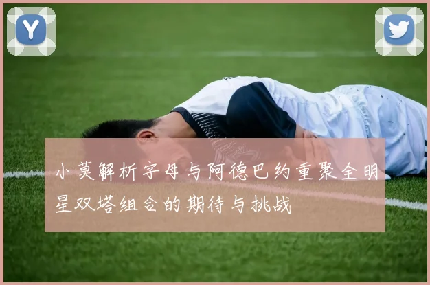 小莫解析字母与阿德巴约重聚全明星双塔组合的期待与挑战