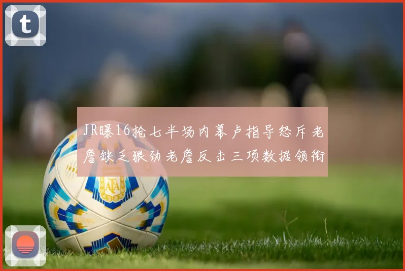 JR曝16抢七半场内幕卢指导怒斥老詹缺乏狠劲老詹反击三项数据领衔全场