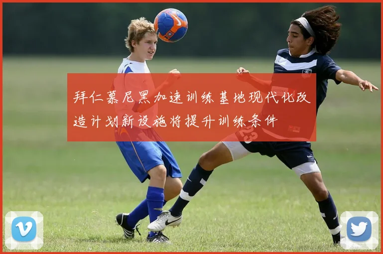 拜仁慕尼黑加速训练基地现代化改造计划新设施将提升训练条件