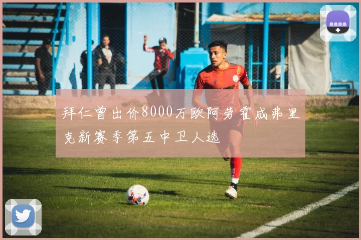 拜仁曾出价8000万欧阿劳霍成弗里克新赛季第五中卫人选