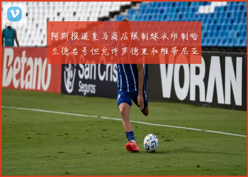阿斯报道皇马商店限制球衣印制哈兰德名号但允许罗德里和维蒂尼亚印制