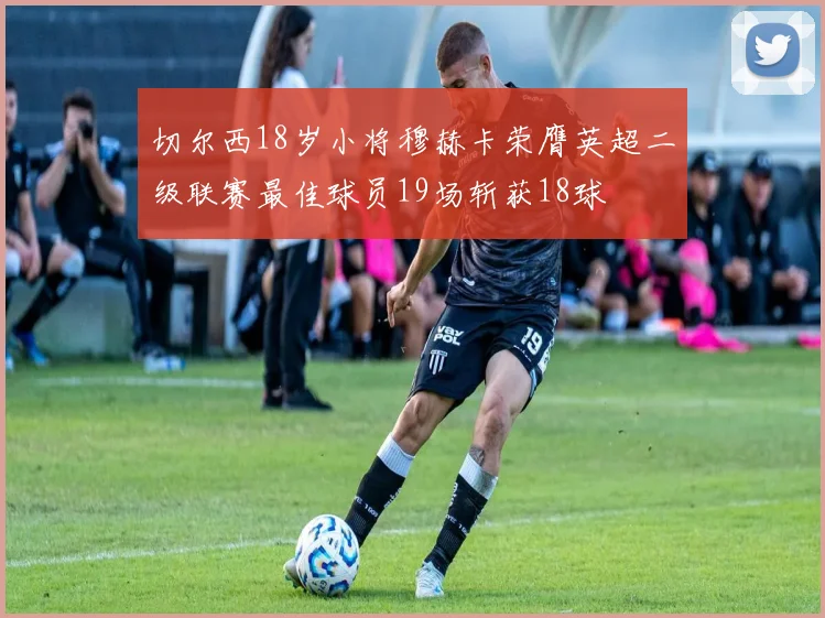 切尔西18岁小将穆赫卡荣膺英超二级联赛最佳球员19场斩获18球