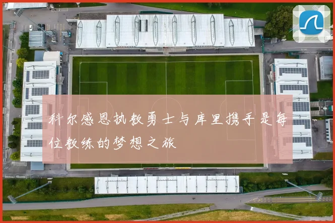 科尔感恩执教勇士与库里携手是每位教练的梦想之旅