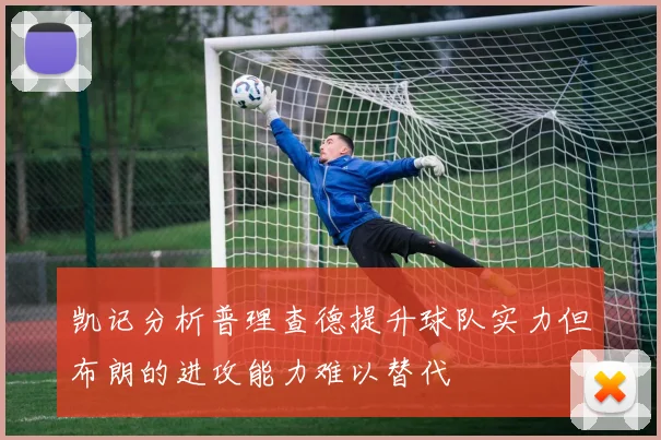凯记分析普理查德提升球队实力但布朗的进攻能力难以替代