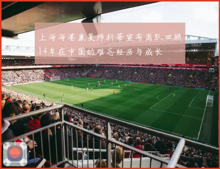 上海海港康复师科蒂宣布离队回顾14年在中国的难忘经历与成长