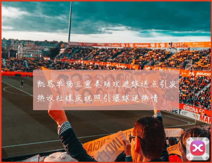 凯恩单场三重奏助攻进球送点引发热议社媒庆祝照引爆球迷热情