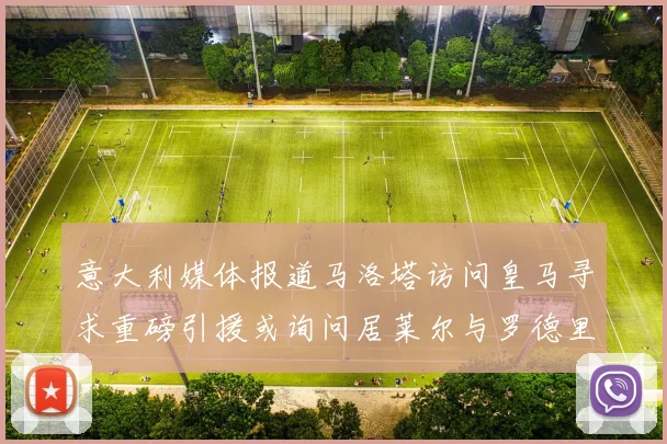 意大利媒体报道马洛塔访问皇马寻求重磅引援或询问居莱尔与罗德里戈