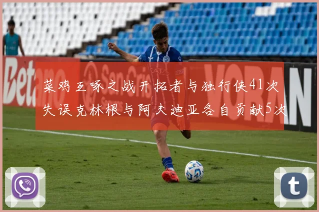 菜鸡互啄之战开拓者与独行侠41次失误克林根与阿夫迪亚各自贡献5次失误