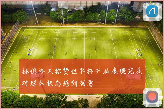 林德洛夫称赞世界杯开局表现完美对球队状态感到满意
