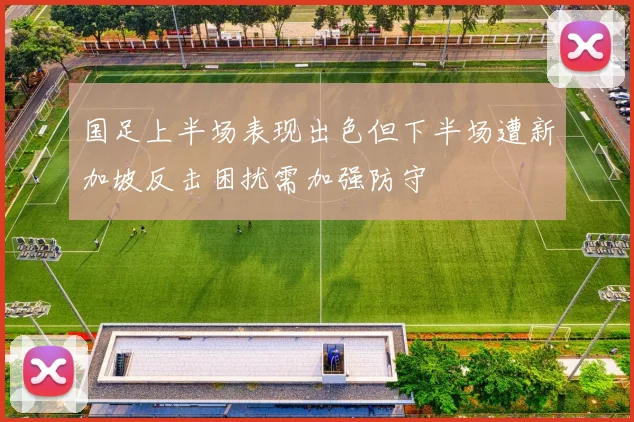 国足上半场表现出色但下半场遭新加坡反击困扰需加强防守