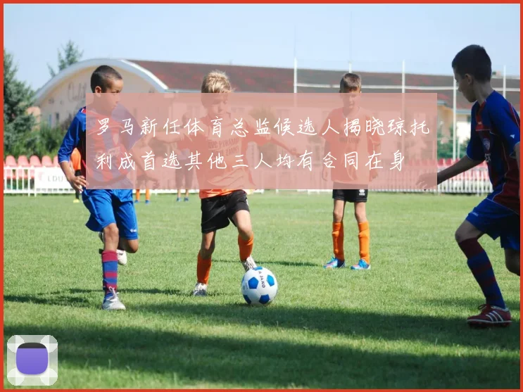 罗马新任体育总监候选人揭晓琼托利成首选其他三人均有合同在身