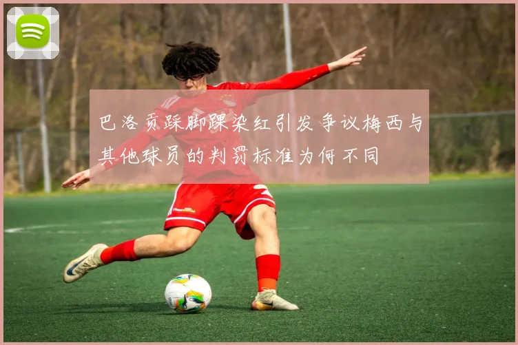 巴洛贡踩脚踝染红引发争议梅西与其他球员的判罚标准为何不同